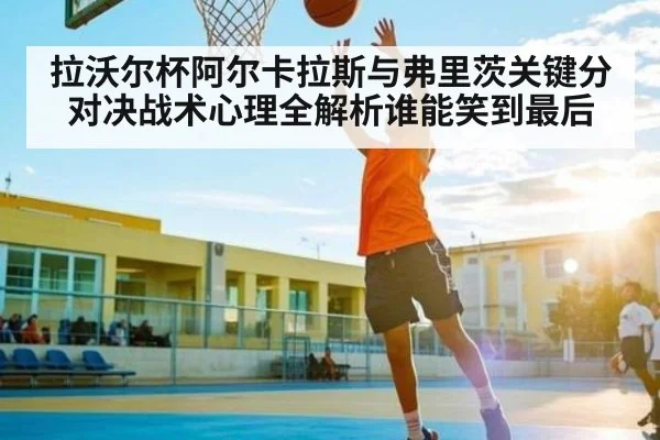 拉沃尔杯阿尔卡拉斯与弗里茨关键分对决战术心理全解析谁能笑到最后