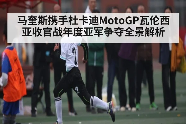 马奎斯携手杜卡迪MotoGP瓦伦西亚收官战年度亚军争夺全景解析