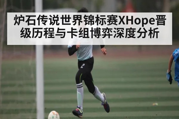 炉石传说世界锦标赛XHope晋级历程与卡组博弈深度分析